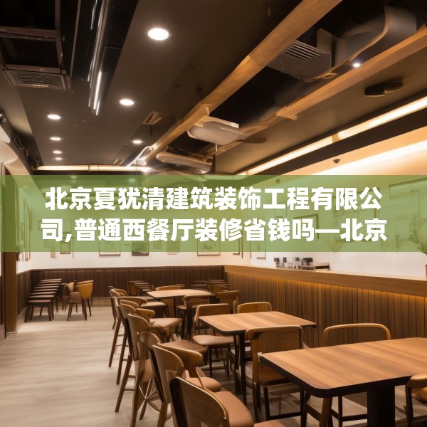 北京夏犹清建筑装饰工程有限公司,普通西餐厅装修省钱吗—北京夏犹清建筑装饰工程有限公司437.a313b314c317fgy.324fds