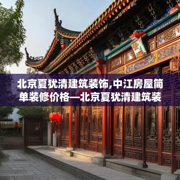 北京夏犹清建筑装饰,中江房屋简单装修价格—北京夏犹清建筑装饰577.a453b454c457fgy.464jhhj