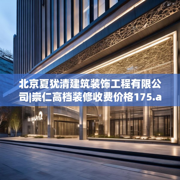北京夏犹清建筑装饰工程有限公司|崇仁高档装修收费价格175.a51b52c55fgy.62poiy