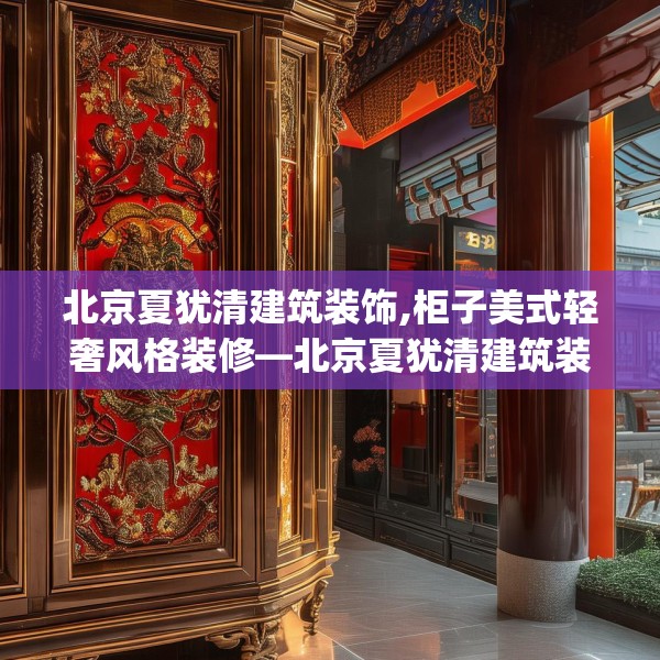 北京夏犹清建筑装饰,柜子美式轻奢风格装修—北京夏犹清建筑装饰520.a396b397c400fgy.407dewqe