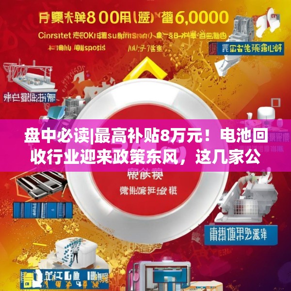 盘中必读|最高补贴8万元！电池回收行业迎来政策东风，这几家公司在动力电池回收拆解领域已形成完整产业链（附概念股）