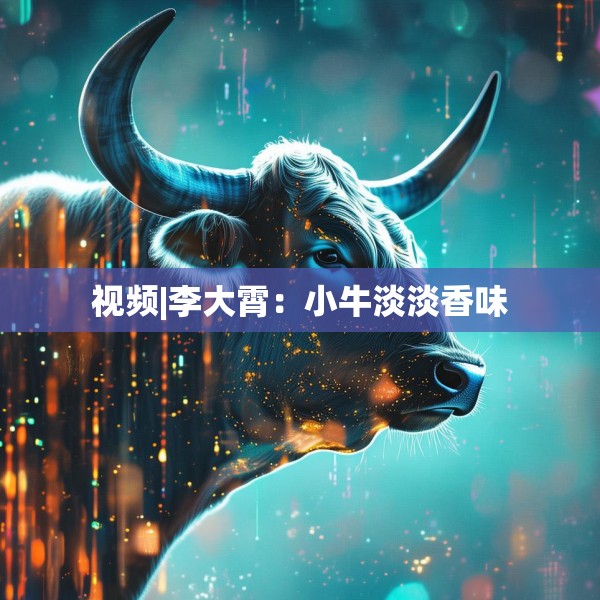 视频|李大霄：小牛淡淡香味