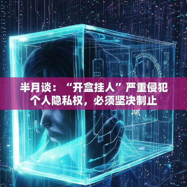 半月谈：“开盒挂人”严重侵犯个人隐私权，必须坚决制止
