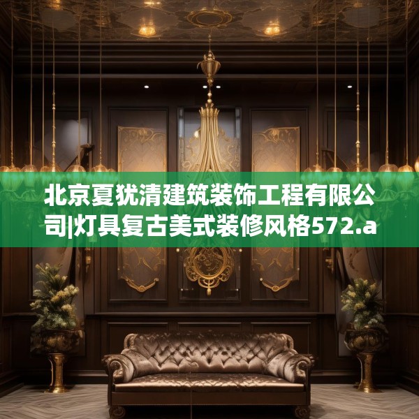 北京夏犹清建筑装饰工程有限公司|灯具复古美式装修风格572.a448b449c452fgy.459xczxv