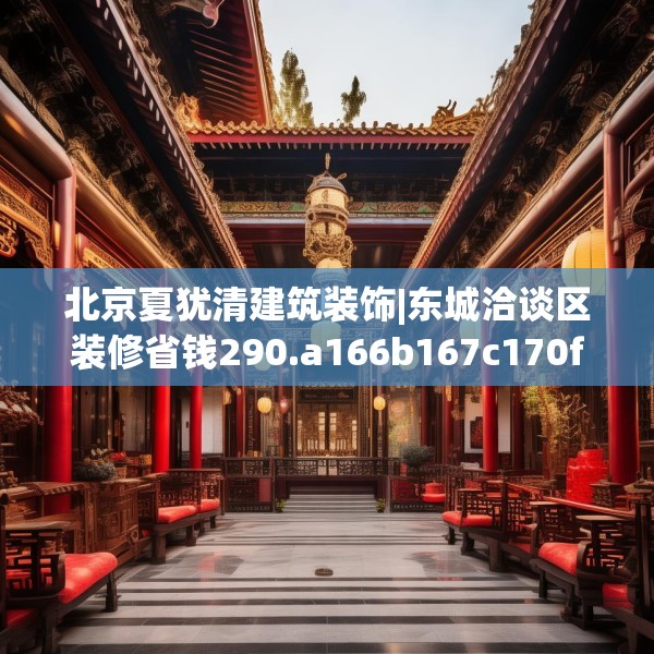 北京夏犹清建筑装饰|东城洽谈区装修省钱290.a166b167c170fgy.17776675