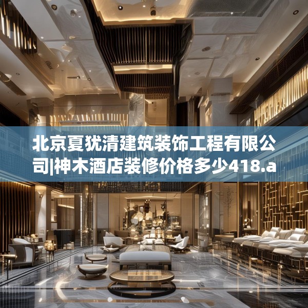 北京夏犹清建筑装饰工程有限公司|神木酒店装修价格多少418.a294b295c298fgy.305htyj