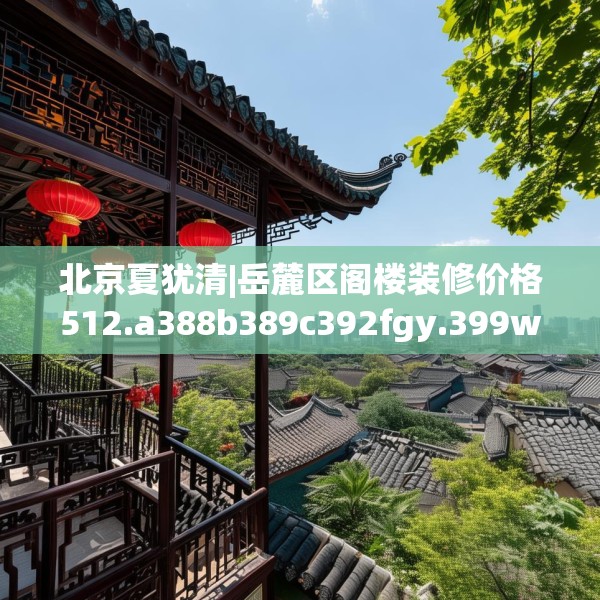 北京夏犹清|岳麓区阁楼装修价格512.a388b389c392fgy.399wew
