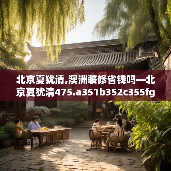 北京夏犹清,澳洲装修省钱吗—北京夏犹清475.a351b352c355fgy.362fdsfds