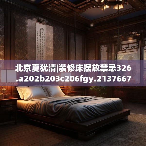 北京夏犹清|装修床摆放禁忌326.a202b203c206fgy.21376673