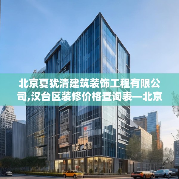 北京夏犹清建筑装饰工程有限公司,汉台区装修价格查询表—北京夏犹清建筑装饰工程有限公司566.a442b443c446fgy.453wew
