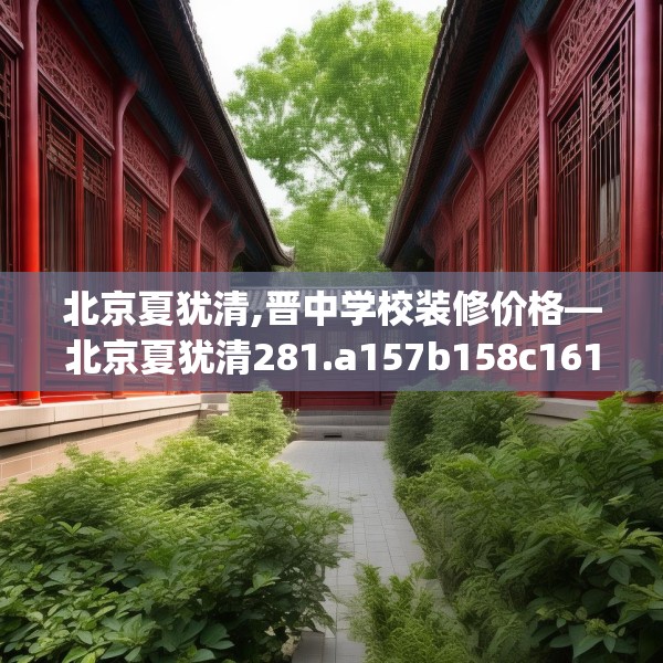 北京夏犹清,晋中学校装修价格—北京夏犹清281.a157b158c161fgy.168cvcx