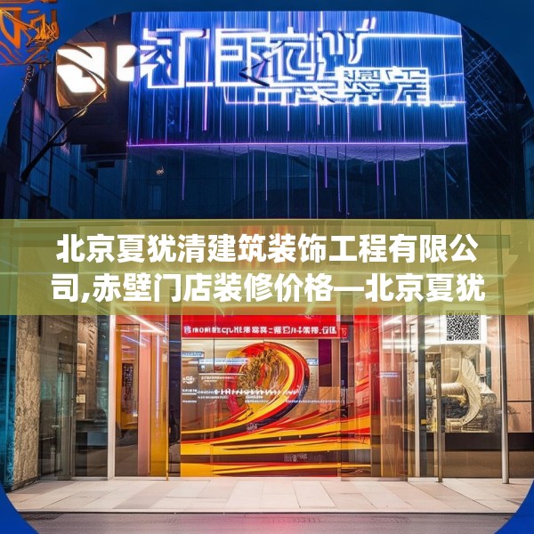 北京夏犹清建筑装饰工程有限公司,赤壁门店装修价格—北京夏犹清建筑装饰工程有限公司540.a416b417c420fgy.427nbn