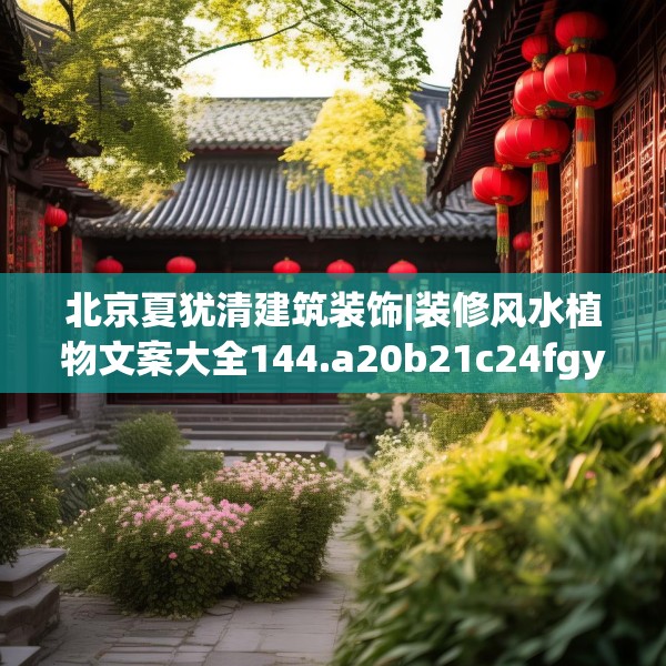 北京夏犹清建筑装饰|装修风水植物文案大全144.a20b21c24fgy.31nbn