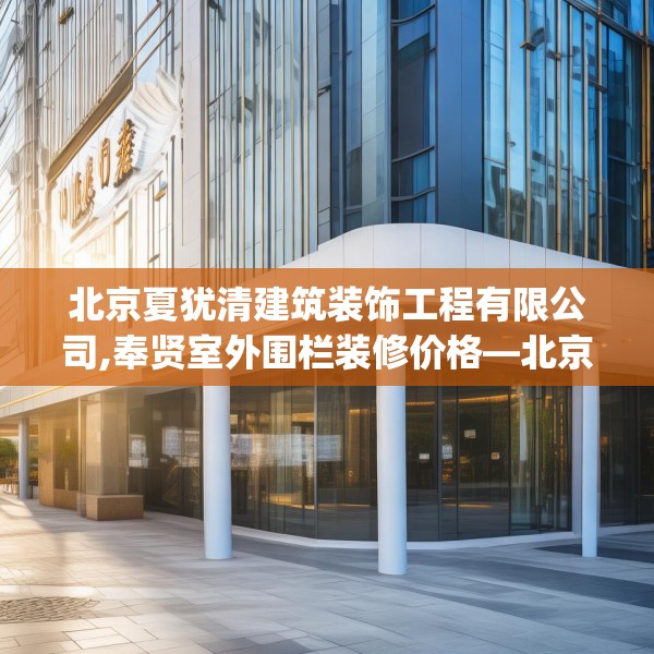 北京夏犹清建筑装饰工程有限公司,奉贤室外围栏装修价格—北京夏犹清建筑装饰工程有限公司532.a408b409c412fgy.419sdA