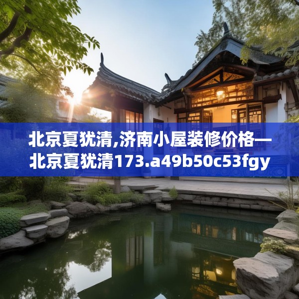 北京夏犹清,济南小屋装修价格—北京夏犹清173.a49b50c53fgy.60cvcx