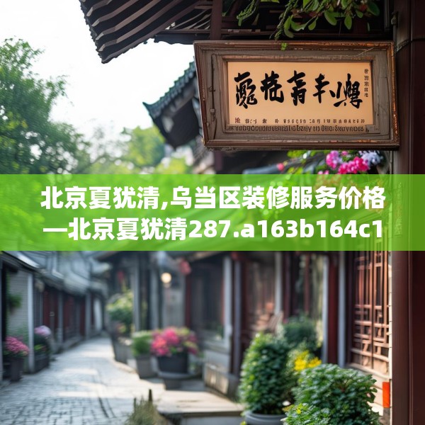 北京夏犹清,乌当区装修服务价格—北京夏犹清287.a163b164c167fgy.174bnbn