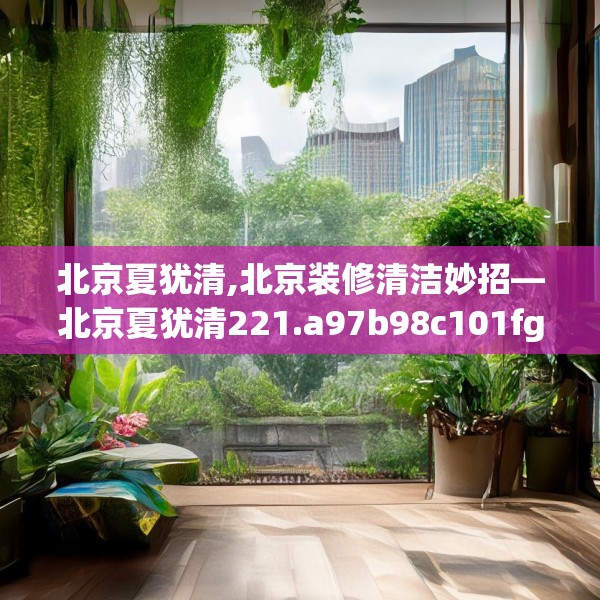 北京夏犹清,北京装修清洁妙招—北京夏犹清221.a97b98c101fgy.108fds