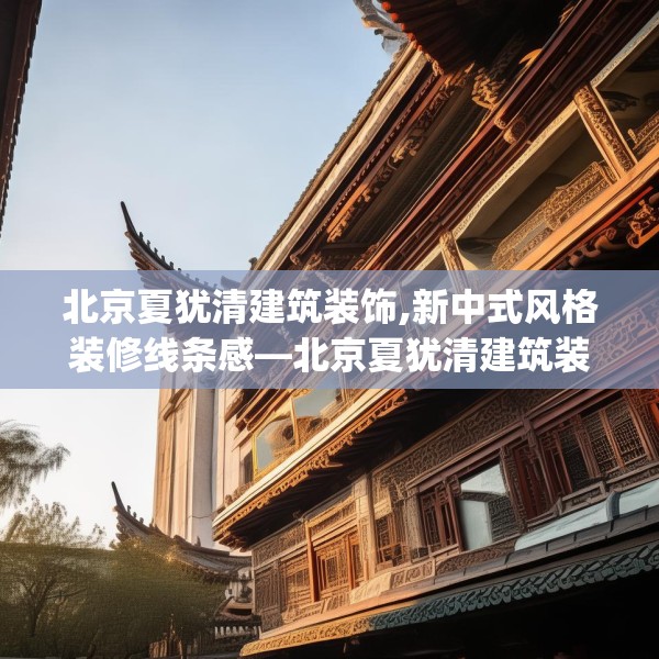 北京夏犹清建筑装饰,新中式风格装修线条感—北京夏犹清建筑装饰562.a438b439c442fgy.449htyj