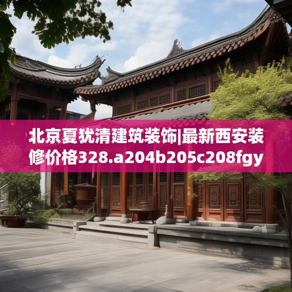 北京夏犹清建筑装饰|最新西安装修价格328.a204b205c208fgy.215htyj