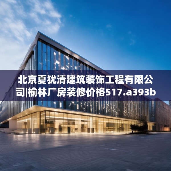 北京夏犹清建筑装饰工程有限公司|榆林厂房装修价格517.a393b394c397fgy.404poiy
