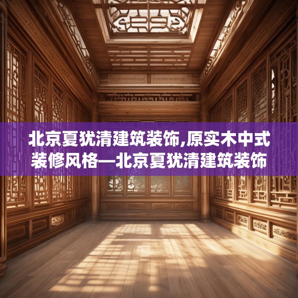 北京夏犹清建筑装饰,原实木中式装修风格—北京夏犹清建筑装饰455.a331b332c335fgy.342fds