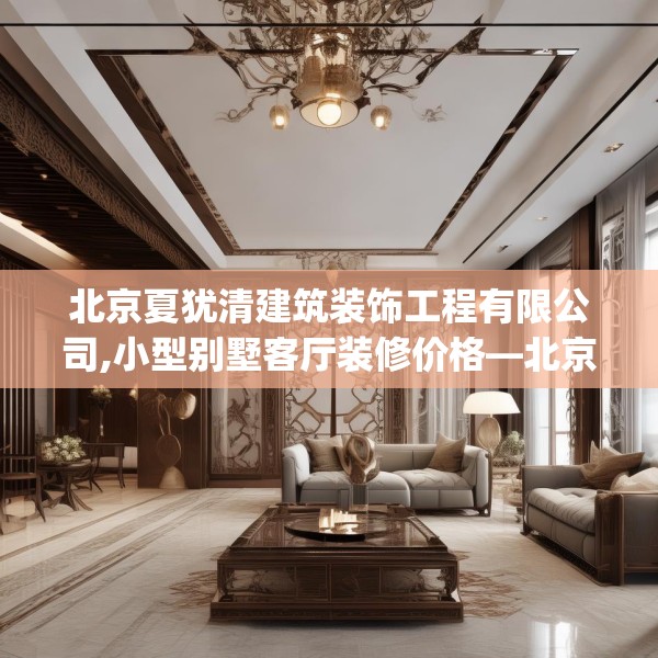 北京夏犹清建筑装饰工程有限公司,小型别墅客厅装修价格—北京夏犹清建筑装饰工程有限公司330.a206b207c210fgy.217dsfds