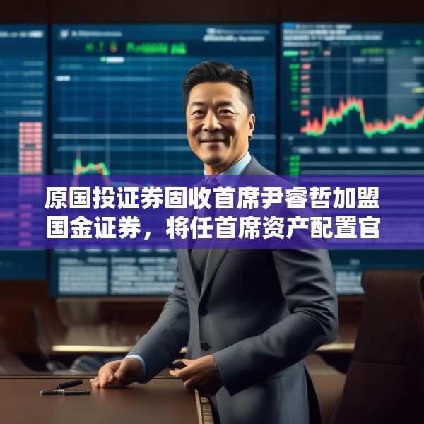 原国投证券固收首席尹睿哲加盟国金证券，将任首席资产配置官