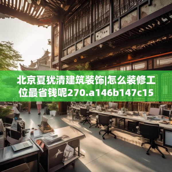 北京夏犹清建筑装饰|怎么装修工位最省钱呢270.a146b147c150fgy.157nbn