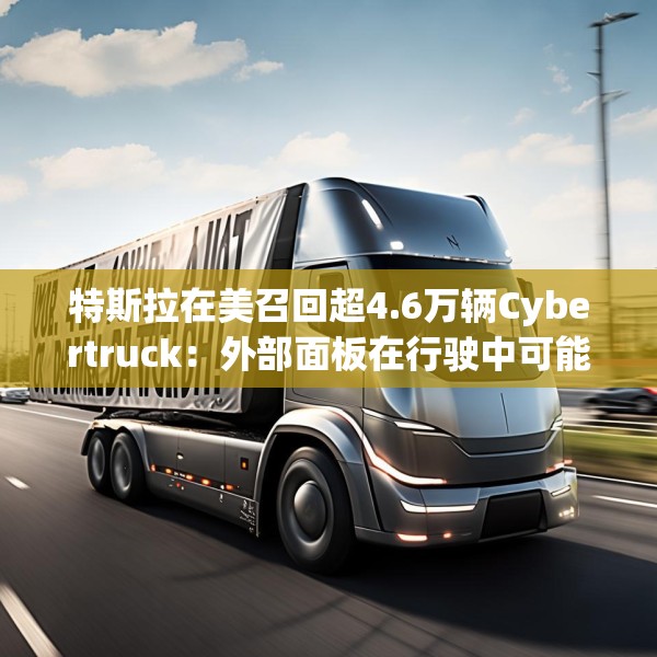 特斯拉在美召回超4.6万辆Cybertruck：外部面板在行驶中可能脱落