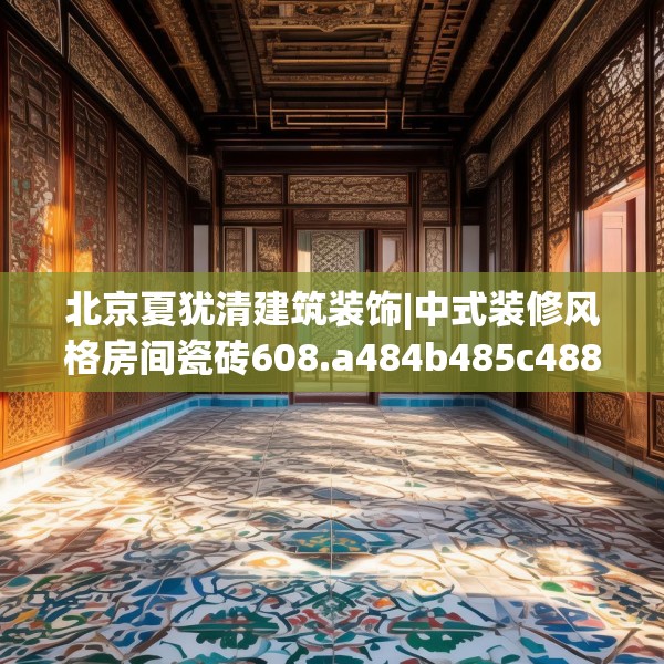 北京夏犹清建筑装饰|中式装修风格房间瓷砖608.a484b485c488fgy.495xczxv