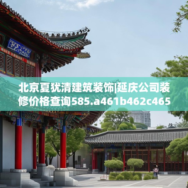 北京夏犹清建筑装饰|延庆公司装修价格查询585.a461b462c465fgy.472fghfd
