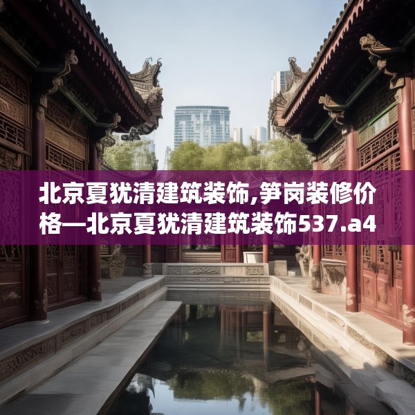 北京夏犹清建筑装饰,笋岗装修价格—北京夏犹清建筑装饰537.a413b414c417fgy.424fhsg