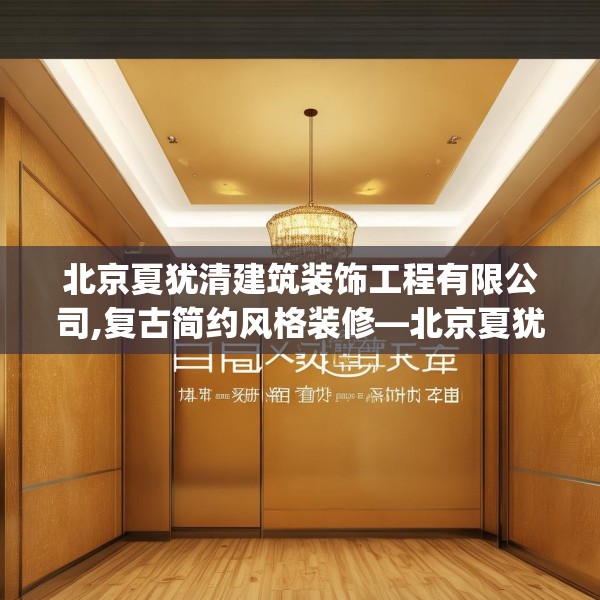 北京夏犹清建筑装饰工程有限公司,复古简约风格装修—北京夏犹清建筑装饰工程有限公司619.a495b496c499fgy.506fdsfds