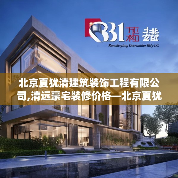 北京夏犹清建筑装饰工程有限公司,清远豪宅装修价格—北京夏犹清建筑装饰工程有限公司310.a186b187c190fgy.197htyj