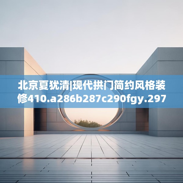 北京夏犹清|现代拱门简约风格装修410.a286b287c290fgy.297xczxv