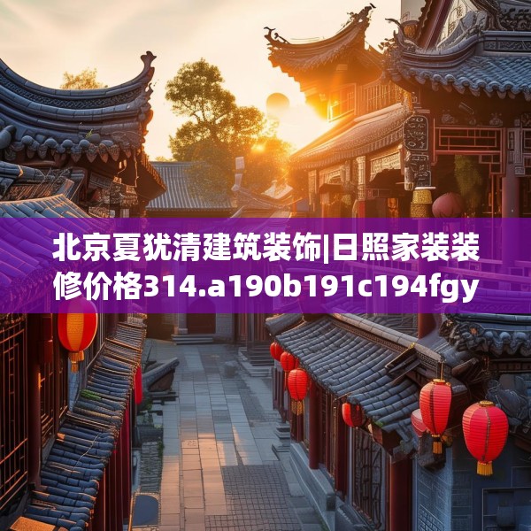 北京夏犹清建筑装饰|日照家装装修价格314.a190b191c194fgy.201wew