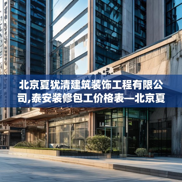 北京夏犹清建筑装饰工程有限公司,泰安装修包工价格表—北京夏犹清建筑装饰工程有限公司245.a121b122c125fgy.132cvcx
