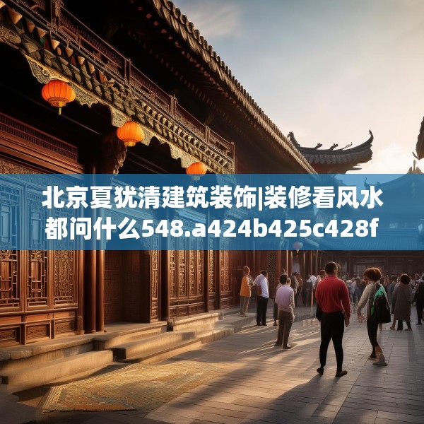 北京夏犹清建筑装饰|装修看风水都问什么548.a424b425c428fgy.435wew