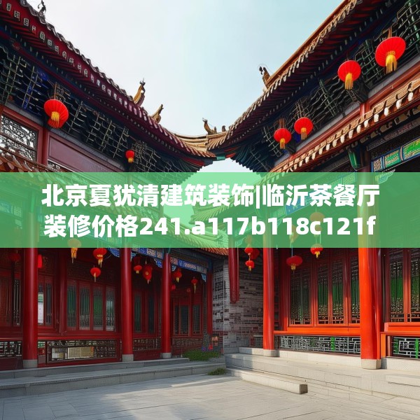 北京夏犹清建筑装饰|临沂茶餐厅装修价格241.a117b118c121fgy.128fdsfds