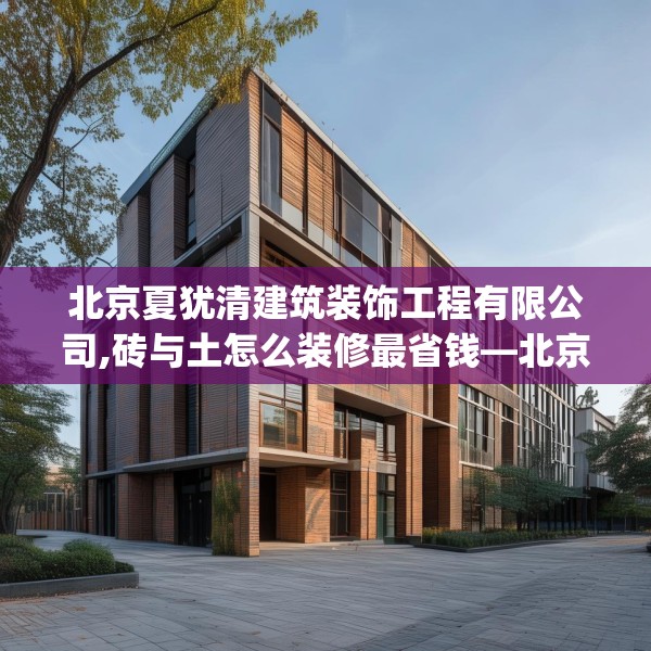北京夏犹清建筑装饰工程有限公司,砖与土怎么装修最省钱—北京夏犹清建筑装饰工程有限公司619.a495b496c499fgy.506fdsfds