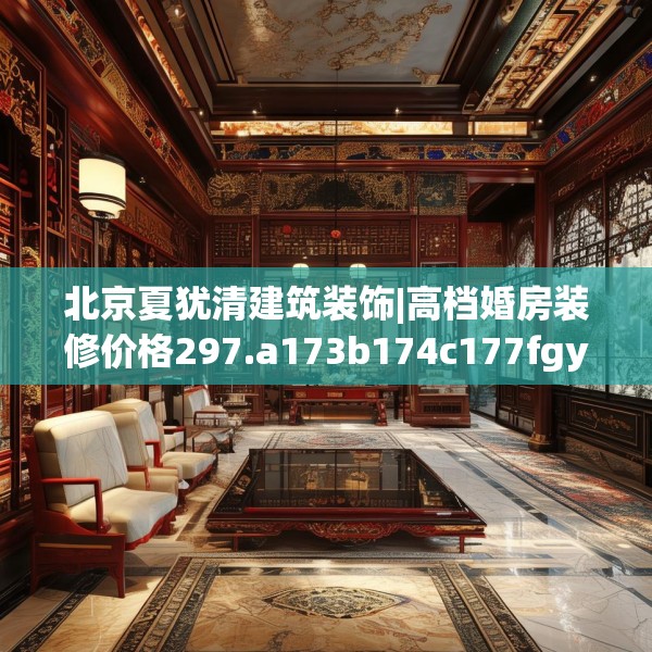 北京夏犹清建筑装饰|高档婚房装修价格297.a173b174c177fgy.184fghfd