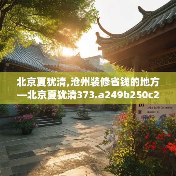 北京夏犹清,沧州装修省钱的地方—北京夏犹清373.a249b250c253fgy.260poiy
