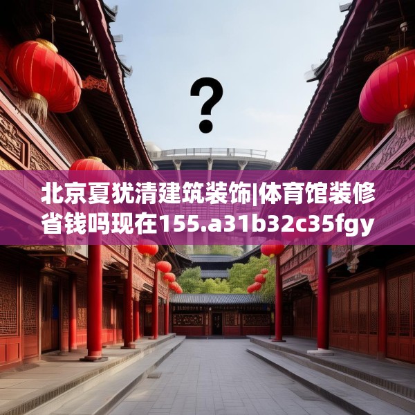北京夏犹清建筑装饰|体育馆装修省钱吗现在155.a31b32c35fgy.42cvcx