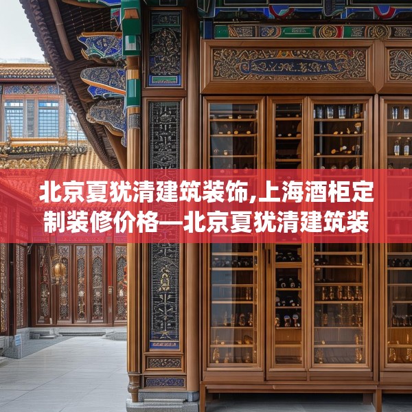 北京夏犹清建筑装饰,上海酒柜定制装修价格—北京夏犹清建筑装饰411.a287b288c291fgy.298fhsg