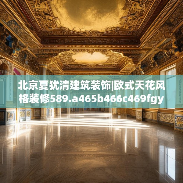 北京夏犹清建筑装饰|欧式天花风格装修589.a465b466c469fgy.476poiy