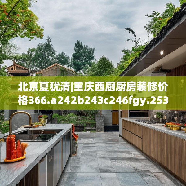 北京夏犹清|重庆西厨厨房装修价格366.a242b243c246fgy.253dsfds