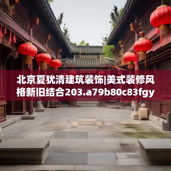 北京夏犹清建筑装饰|美式装修风格新旧结合203.a79b80c83fgy.90fds