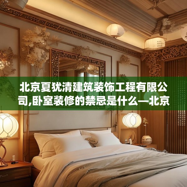 北京夏犹清建筑装饰工程有限公司,卧室装修的禁忌是什么—北京夏犹清建筑装饰工程有限公司560.a436b437c440fgy.44776660