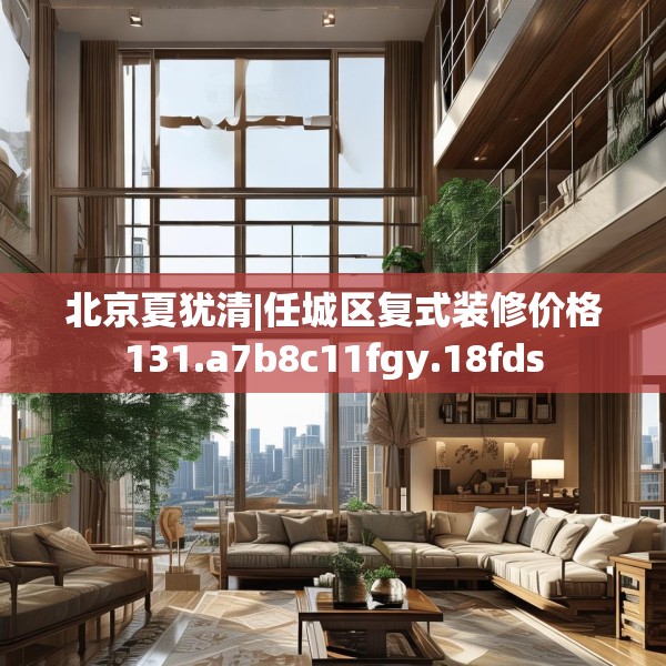 北京夏犹清|任城区复式装修价格131.a7b8c11fgy.18fds