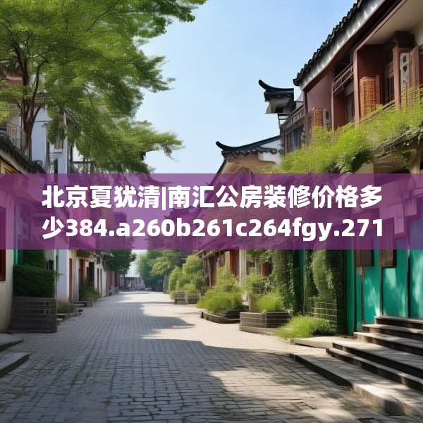 北京夏犹清|南汇公房装修价格多少384.a260b261c264fgy.271dsfds
